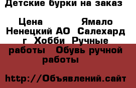 Детские бурки на заказ › Цена ­ 1 500 - Ямало-Ненецкий АО, Салехард г. Хобби. Ручные работы » Обувь ручной работы   